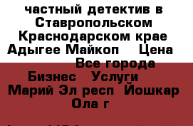 частный детектив в Ставропольском,Краснодарском крае,Адыгее(Майкоп) › Цена ­ 3 000 - Все города Бизнес » Услуги   . Марий Эл респ.,Йошкар-Ола г.